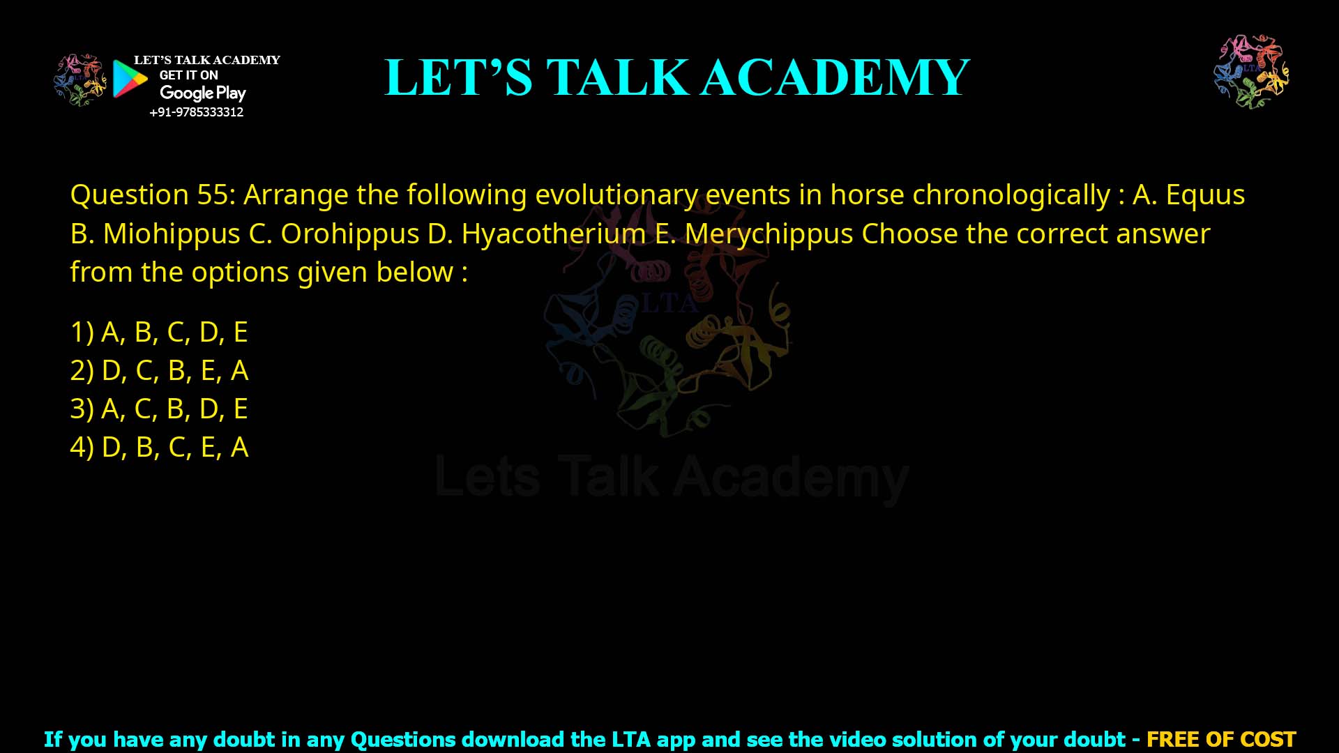 Q55.Arrange the following evolutionary events in horse chronologically : A. Equus B. Miohippus C. Orohippus D. Hyracotherium E. Merychippus Choose the correct answer from the options given below : (1) A, B, C, D, E (2) D, C, B, E, A (3) A, C, B, D, E (4) D, B, C, E, A