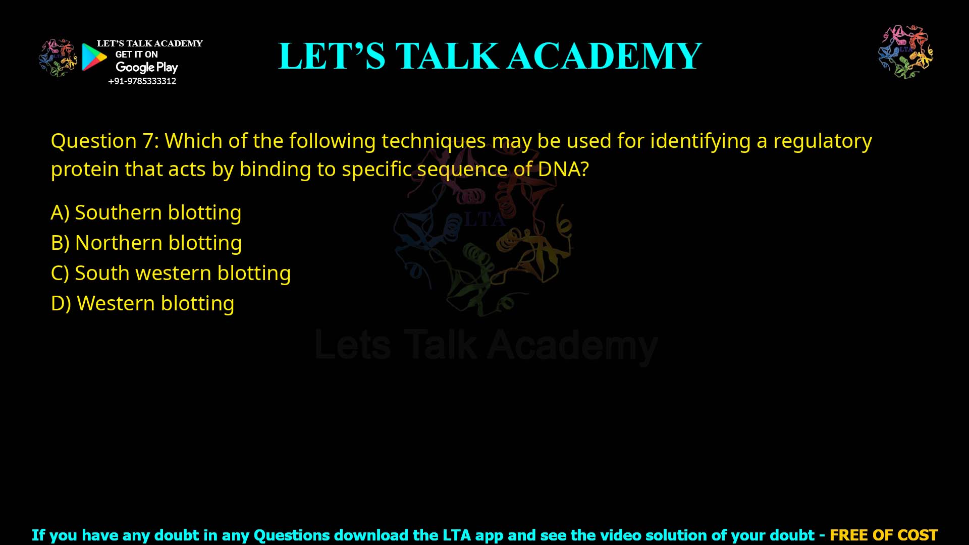 Q7.Which of the following techniques may be used for identifying a regulatory protein that acts by binding to specific sequence of DNA? (A) Southern blotting (B) Northern blotting (C) South western blotting (D) Western blotting