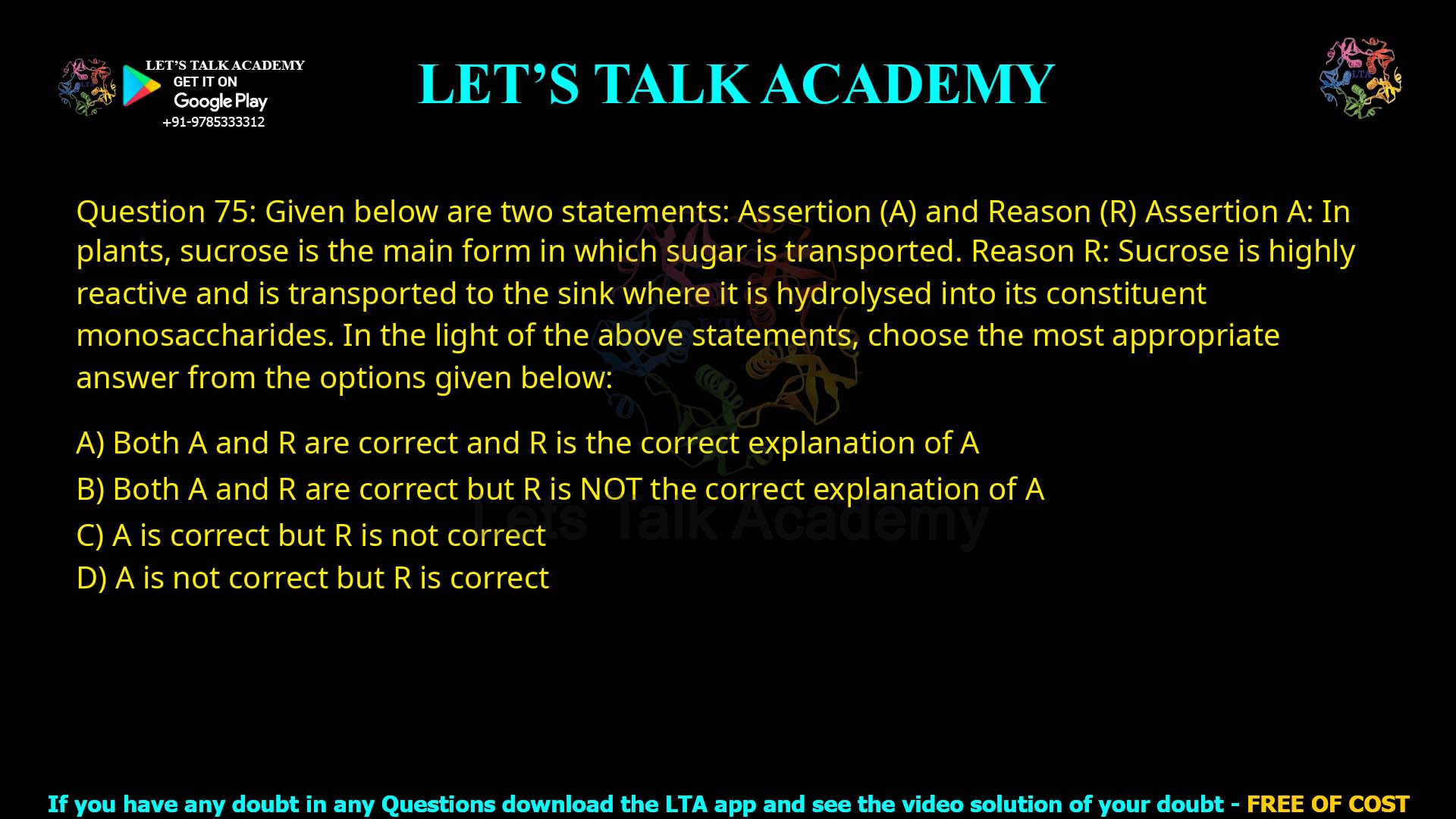 Q75.Given below are two statements: one is labelled as Assertion A and the other is labelled as Reason R. Assertion A: A Cosmid is a specialised vector composed of cos sites of phage λ. Reason R: cos sites enable the DNA to get packed in lambda (λ) particles. In the light of the above statements, choose the most appropriate answer from the options given below: (1) Both A and R are correct and R is the correct explanation of A (2) Both A and R are correct but R is NOT the correct explanation of A (3) A is correct but R is not correct (4) A is not correct but R is correct