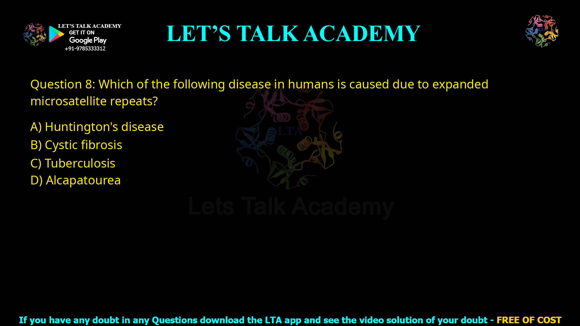 Q8.Which of the following disease in humans is caused due to expanded microsatellite repeats? (A) Huntington's disease (B) Cystic fibrosis (C) Tuberculosis (D) Alcaptonurea