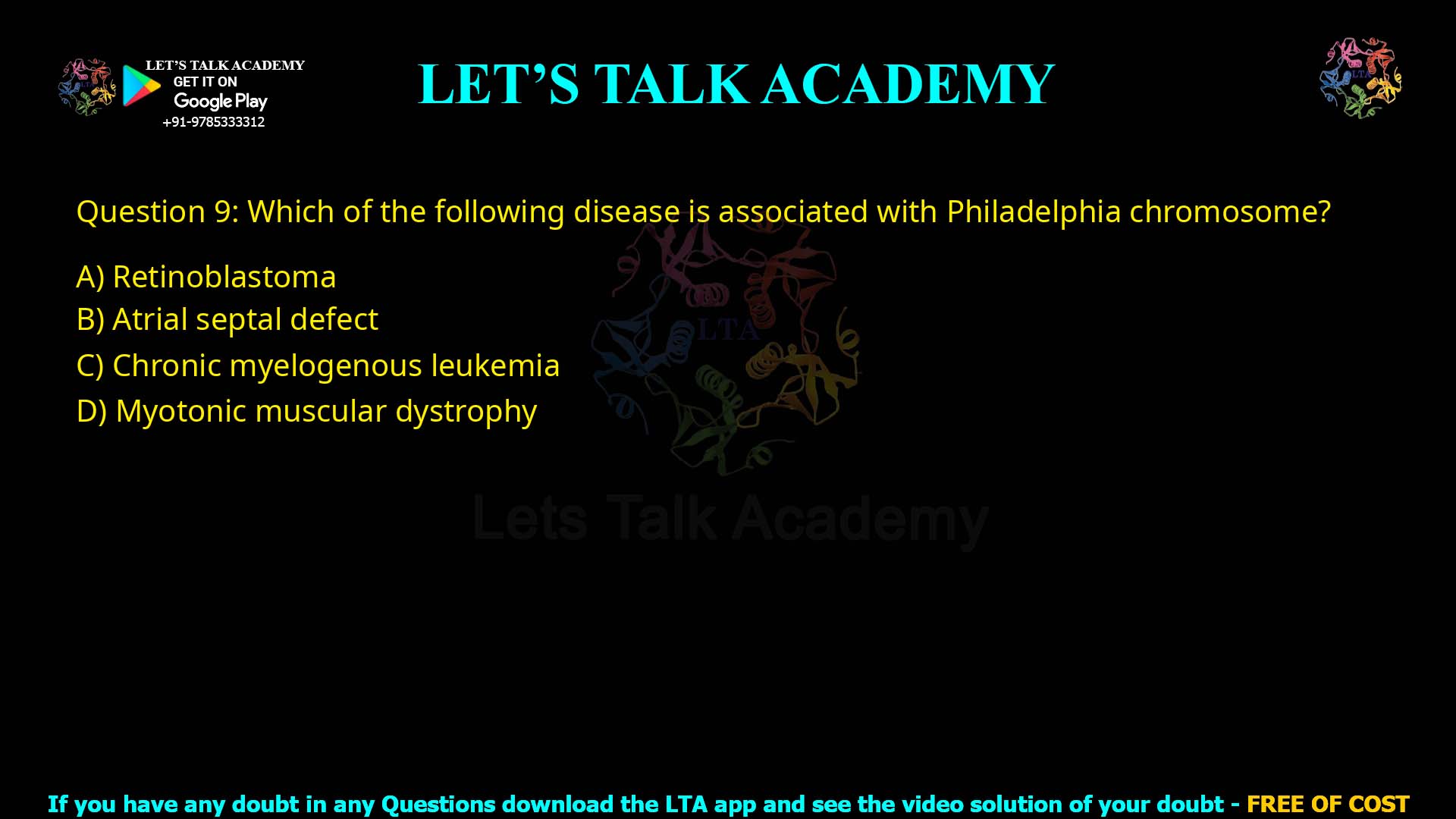 Q9.Which of the following disease is associated with Philadelphia chromosome? (A) Retinoblastoma (B) Atrial septal defect (C) Chronic myelogenous leukemia (D) Myotonic muscular dystrophy