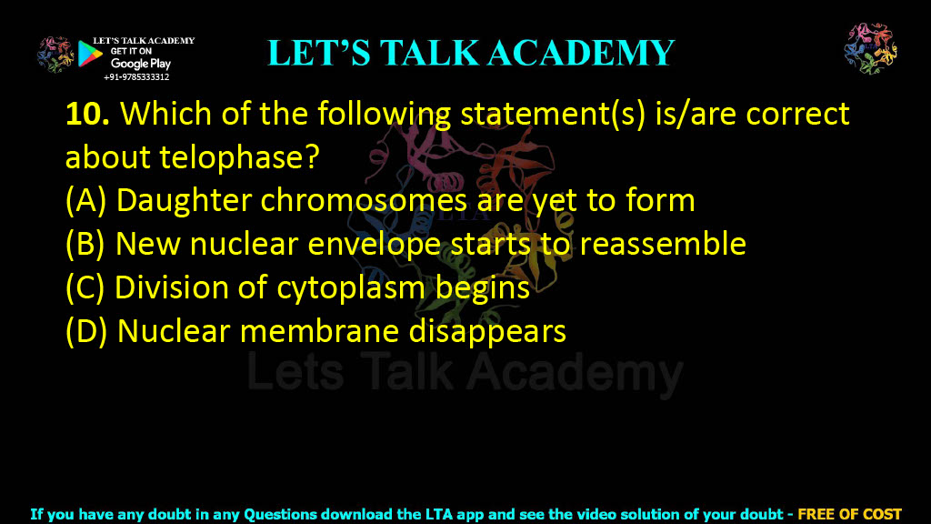 10. Which of the following statement(s) is/are correct about telophase?  (A) Daughter chromosomes are yet to form (B) New nuclear envelope starts to reassemble (C) Division of cytoplasm begins (D) Nuclear membrane disappears