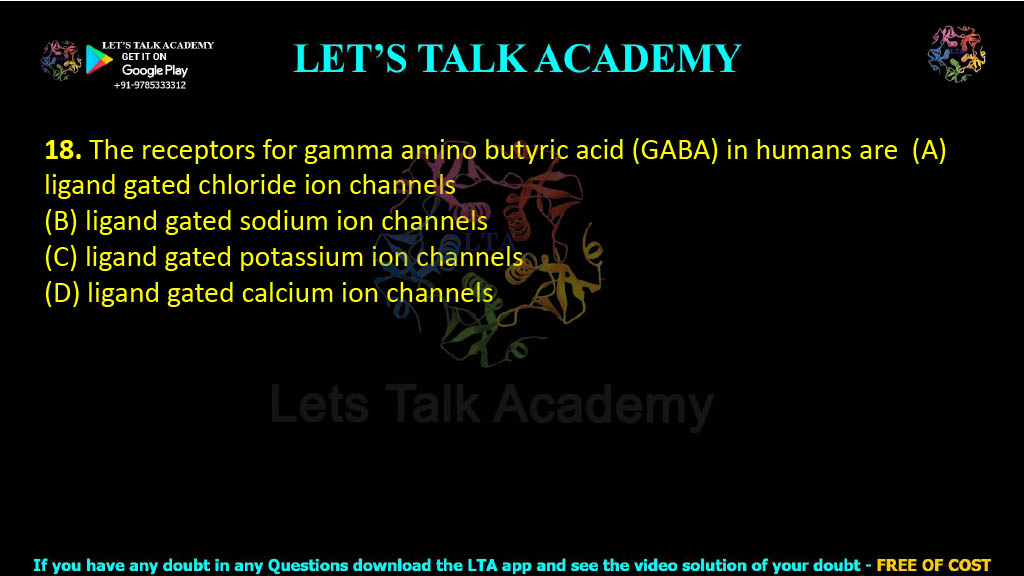 18. The receptors for gamma amino butyric acid (GABA) in humans are    (A) ligand gated chloride ion channels  (B) ligand gated sodium ion channels  (C) ligand gated potassium ion channels  (D) ligand gated calcium ion channels