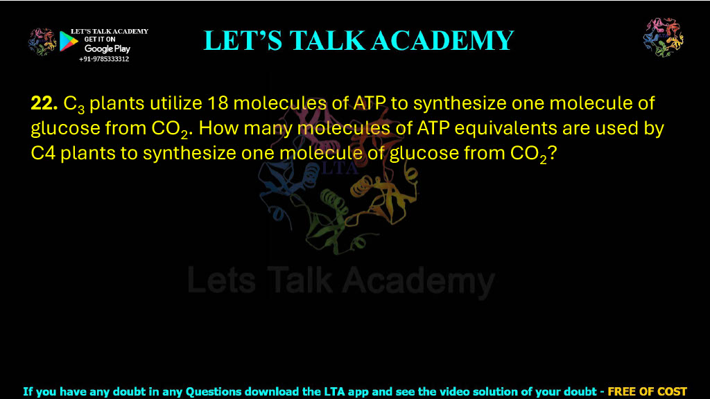 22. C3 plants utilize 18 molecules of ATP to synthesize one molecule of glucose from CO2. How many molecules of ATP equivalents are used by C4 plants to synthesize one molecule of glucose from CO2?                   