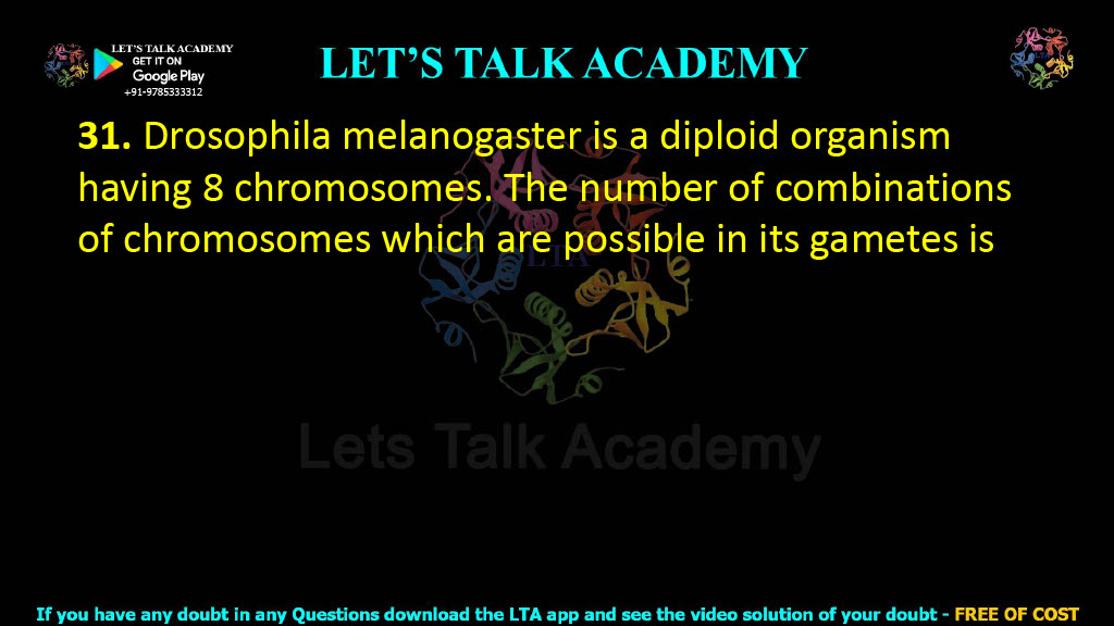 31. Drosophila melanogaster is a diploid organism having 8 chromosomes. The number of combinations of chromosomes which are possible in its gametes is