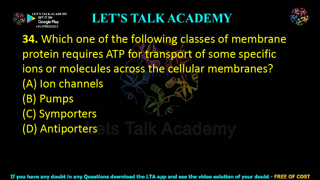 34. Which one of the following classes of membrane protein requires ATP for transport of some specific ions or molecules across the cellular membranes?  (A) Ion channels (B) Pumps (C) Symporters (D) Antiporters