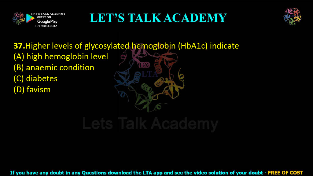 37.Higher levels of glycosylated hemoglobin (HbA1c) indicate                                   (A) high hemoglobin level          (B) anaemic condition (C) diabetes      (D) favism