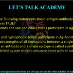 41. Which of the following statements about antigen-antibody (Ag-Ab) complexes is (are) TRUE?  (A) Hydrogen bonds and van der Waals forces participate in Ag-Ab interactions (B) Ionic bonds and hydrophobic bonds participate in Ag-Ab interactions (C)The combined strengths of all interactions between a single antigen binding site on an antibody and a single epitope is called avidity (D) Antibody elicited by one antigen can cross react with an unrelated antigen.