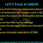 7. Which one of the following statements about the G1 checkpoint of eukaryotic cell division cycle is INCORRECT?  (A) Cell assures the existence of favorable extracellular environment (B) Cell assures the DNA has no damage (C) Cell assures the damaged DNAs are directed for repair mechanism (D) Cell assures complete replication of DNA