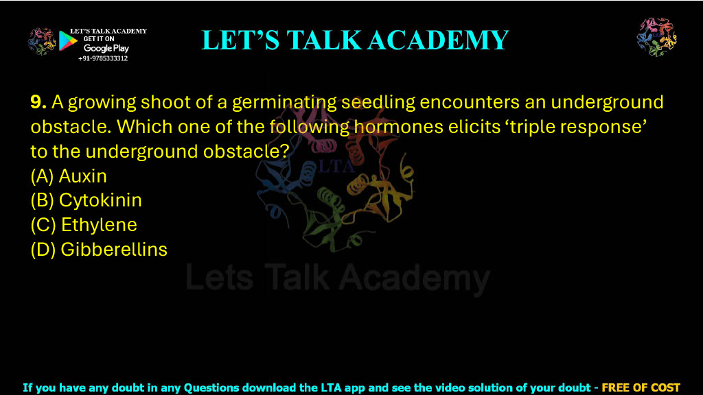 9. A growing shoot of a germinating seedling encounters an underground obstacle. Which one of the following hormones elicits ‘triple response’ to the underground obstacle?  (A) Auxin (B) Cytokinin (C) Ethylene (D) Gibberellins