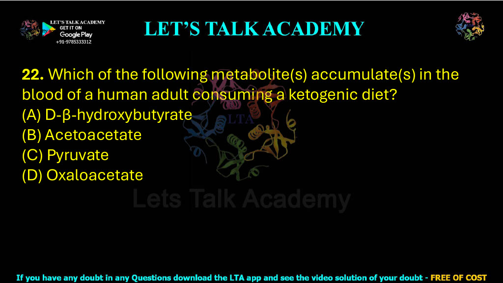 22. Which of the following metabolite(s) accumulate(s) in the blood of a human adult consuming a ketogenic diet?     (A) D-β-hydroxybutyrate  (B) Acetoacetate  (C) Pyruvate  (D) Oxaloacetate