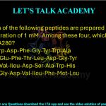 28.Solutions of the following peptides are prepared separately at a concentration of 1 mM. Among these four, which one has the highest A280?           (A) Ser-Val-Trp-Asp-Phe-Gly-Tyr-Trp-Ala (B) Gln-Leu-Glu-Phe-Thr-Leu-Asp-Gly-Tyr (C) Met-Gly-Val-Ileu-Asp-Ser-Ala-Trp-His (D) His-Pro-Gly-Asp-Val-Ileu-Phe-Met-Leu
