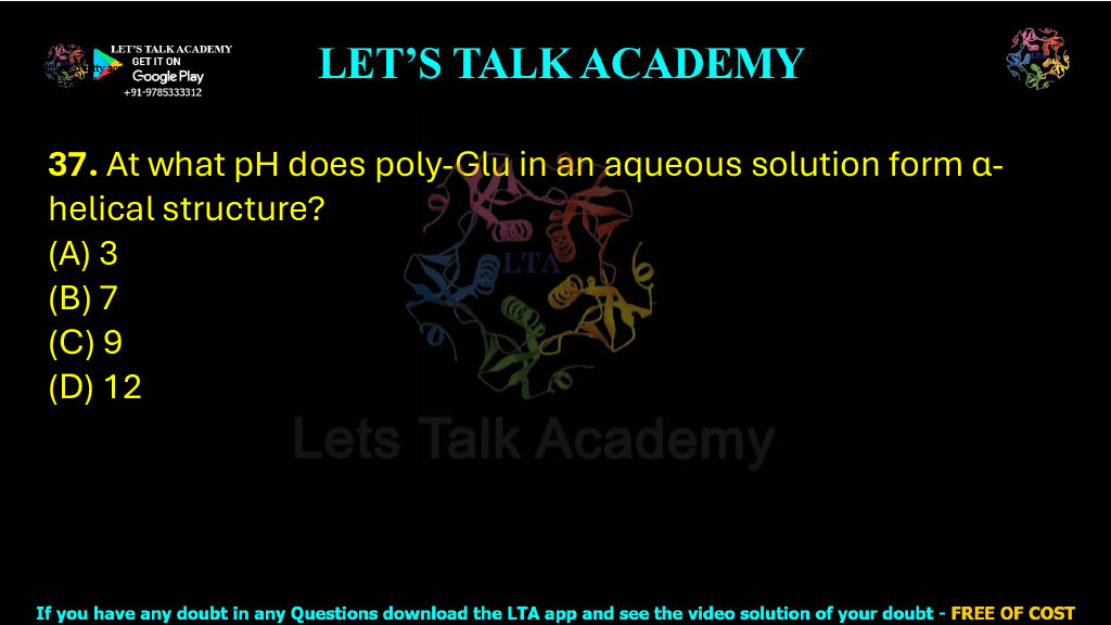 37. At what pH does poly-Glu in an aqueous solution form α-helical structure?  (A) 3    (B) 7     (C) 9     (D) 12