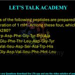 40. Solutions of the following peptides are prepared separately at a concentration of 1 mM. Among these four, which one has the highest A280?  (A) Ser-Val-Trp-Asp-Phe-Gly-Tyr-Trp-Ala (B) Gln-Leu-Glu-Phe-Thr-Leu-Asp-Gly-Tyr (C) Met-Gly-Val-Ileu-Asp-Ser-Ala-Trp-His (D) His-Pro-Gly-Asp-Val-Ileu-Phe-Met-Leu