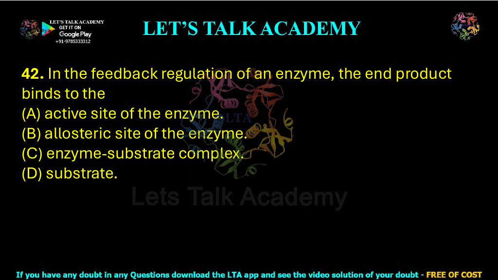 42. In the feedback regulation of an enzyme, the end product binds to the  (A) active site of the enzyme.      (B) allosteric site of the enzyme. (C) enzyme-substrate complex.    (D) substrate.