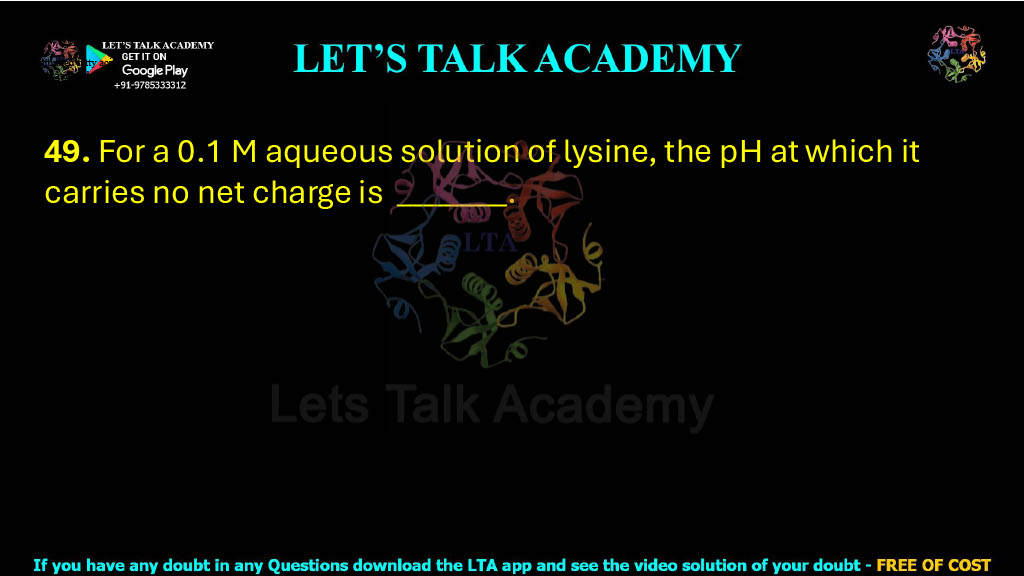 49. For a 0.1 M aqueous solution of lysine, the pH at which it carries no net charge is .