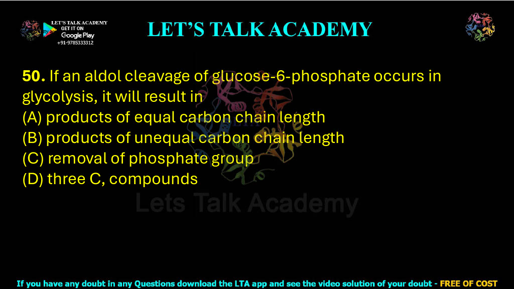 50. If an aldol cleavage of glucose-6-phosphate occurs in glycolysis, it will result in  (A) products of equal carbon chain length (B) products of unequal carbon chain length (C) removal of phosphate group  (D) three C, compounds