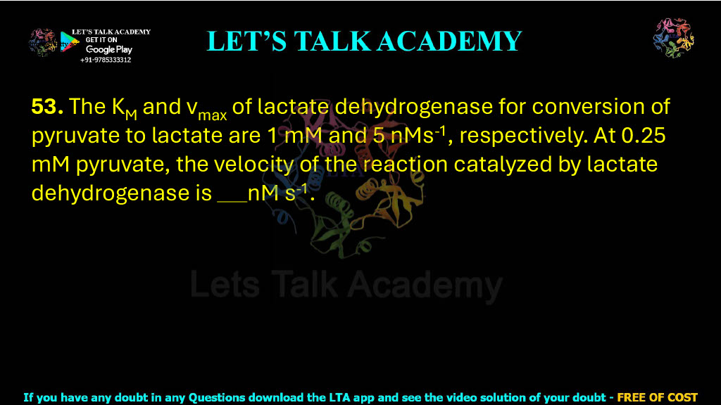 53. The KM and vmax of lactate dehydrogenase for conversion of pyruvate to lactate are 1 mM and 5 nMs-1, respectively. At 0.25 mM pyruvate, the velocity of the reaction catalyzed by lactate dehydrogenase is            nM s-1. 