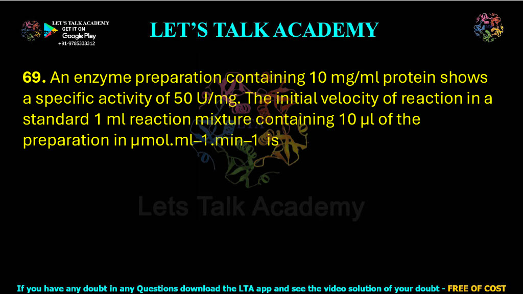 69. An enzyme preparation containing 10 mg/ml protein shows a specific activity of 50 U/mg. The initial velocity of reaction in a standard 1 ml reaction mixture containing 10 µl of the preparation in µmol.ml–1.min–1  is    