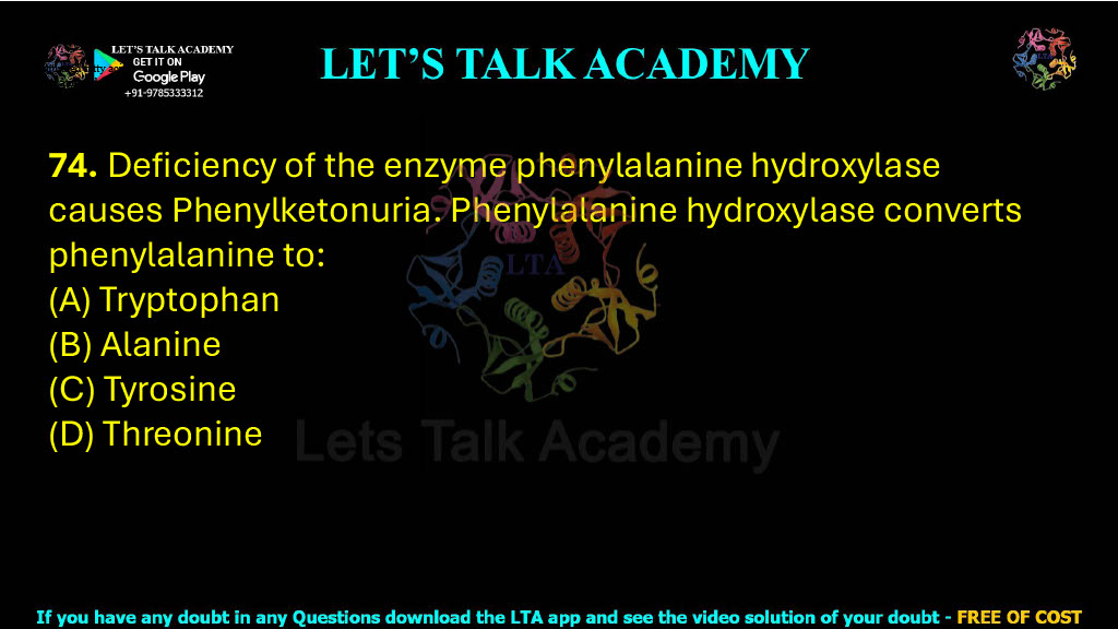 74. Deficiency of the enzyme phenylalanine hydroxylase causes Phenylketonuria. Phenylalanine hydroxylase converts phenylalanine to:  (A) Tryptophan (B) Alanine (C) Tyrosine (D) Threonine