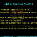 82. Which of the following is(are) CORRECT? (A) Both glucose and fructose have the same molecular formula (B) The positions of the oxygen and carbon differ in the structures of glucose and fructose (C) Both glucose and fructose have the same physical properties (D) Both glucose and fructose are monosaccharides