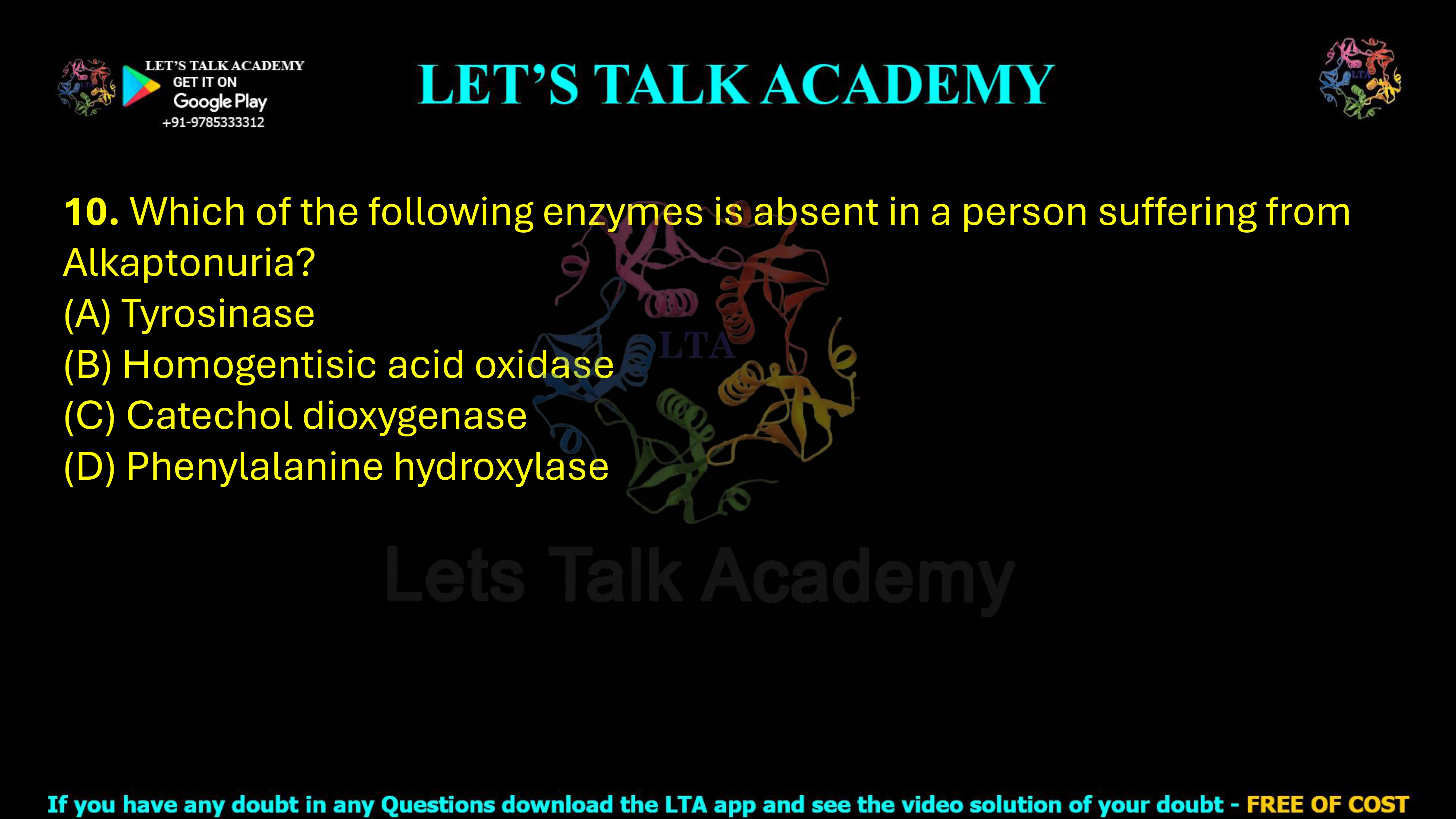 10. Which of the following enzymes is absent in a person suffering from Alkaptonuria?  (A) Tyrosinase (B) Homogentisic acid oxidase (C) Catechol dioxygenase (D) Phenylalanine hydroxylase