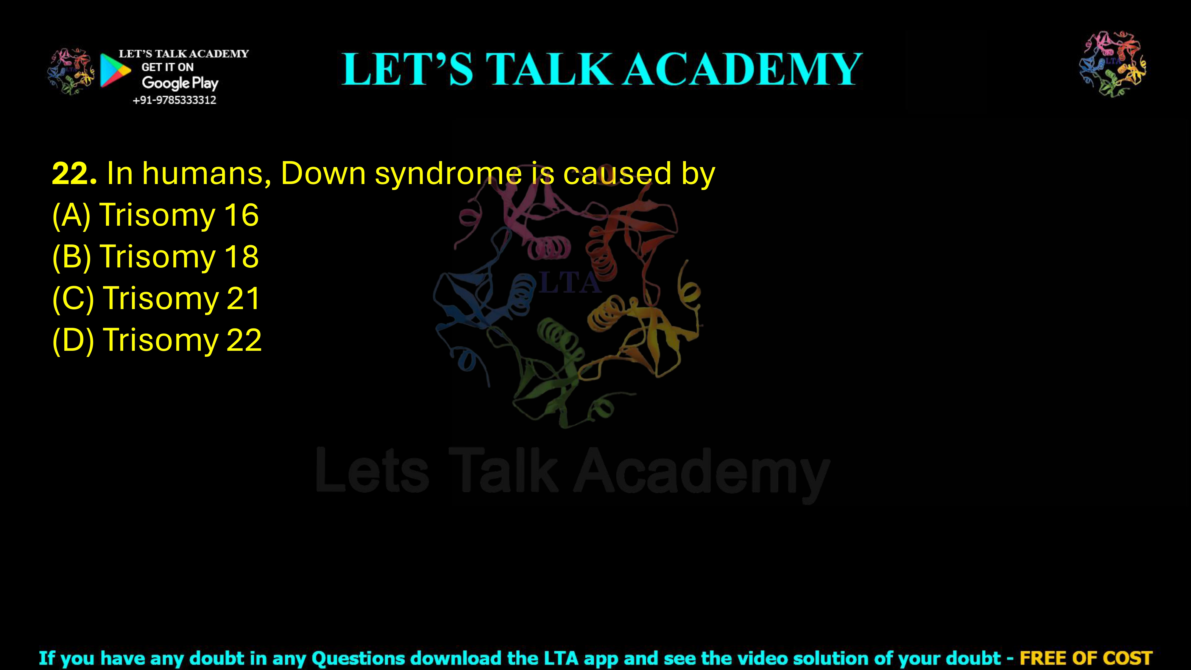 22. In humans, Down syndrome is caused by  (A) Trisomy 16  (B) Trisomy 18  (C) Trisomy 21  (D) Trisomy 22