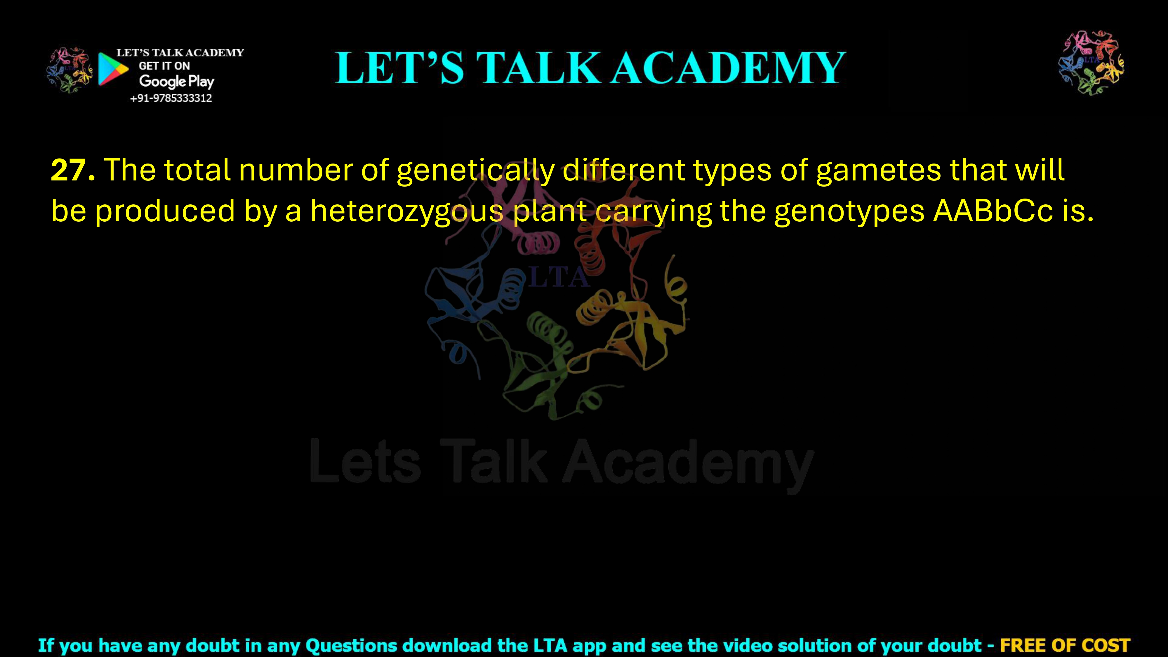 27. The total number of genetically different types of gametes that will be produced by a heterozygous plant carrying the genotypes AABbCc is.         