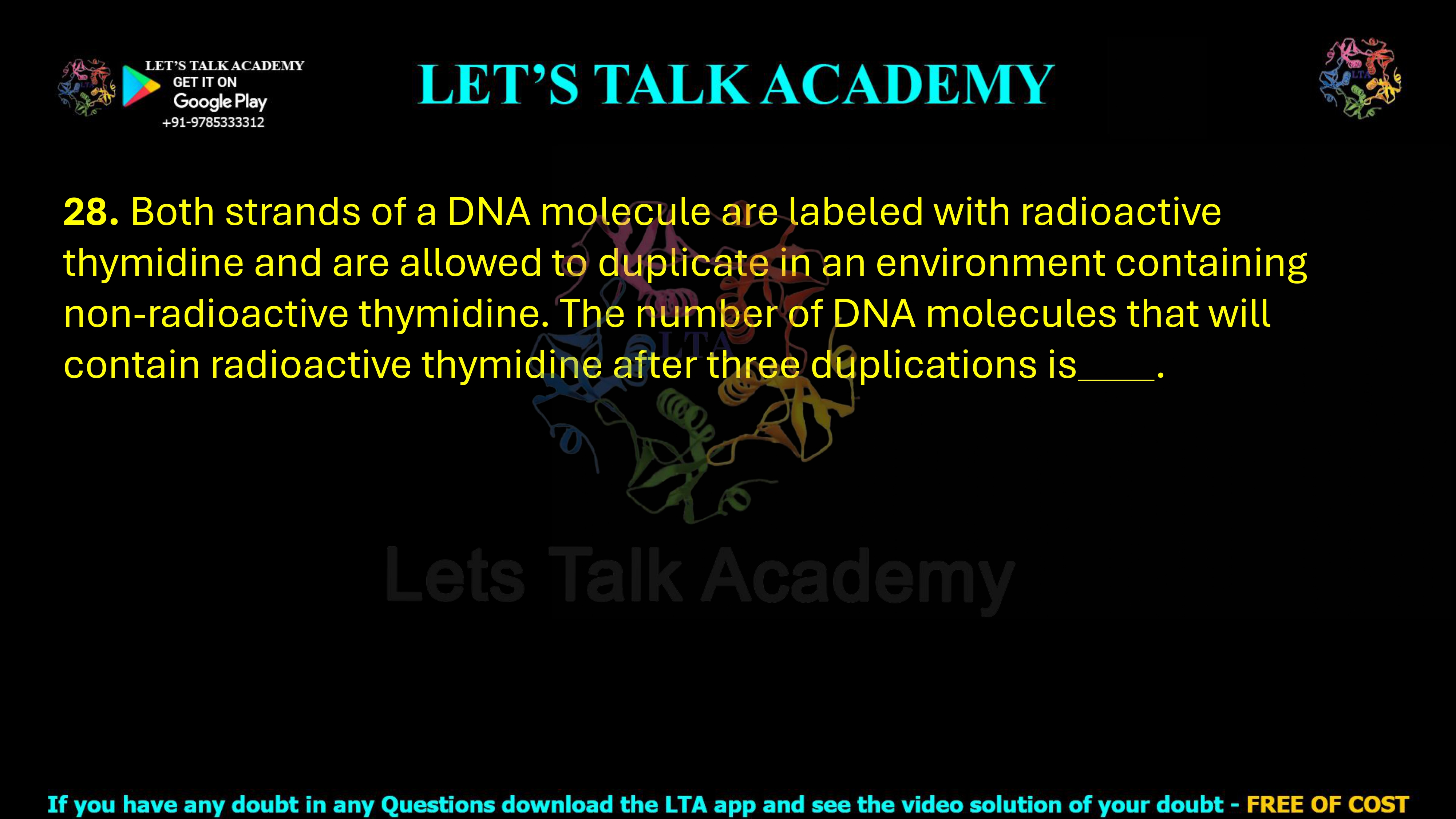 28. Both strands of a DNA molecule are labeled with radioactive thymidine and are allowed to duplicate in an environment containing non-radioactive thymidine. The number of DNA molecules that will contain radioactive thymidine after three duplications is      .