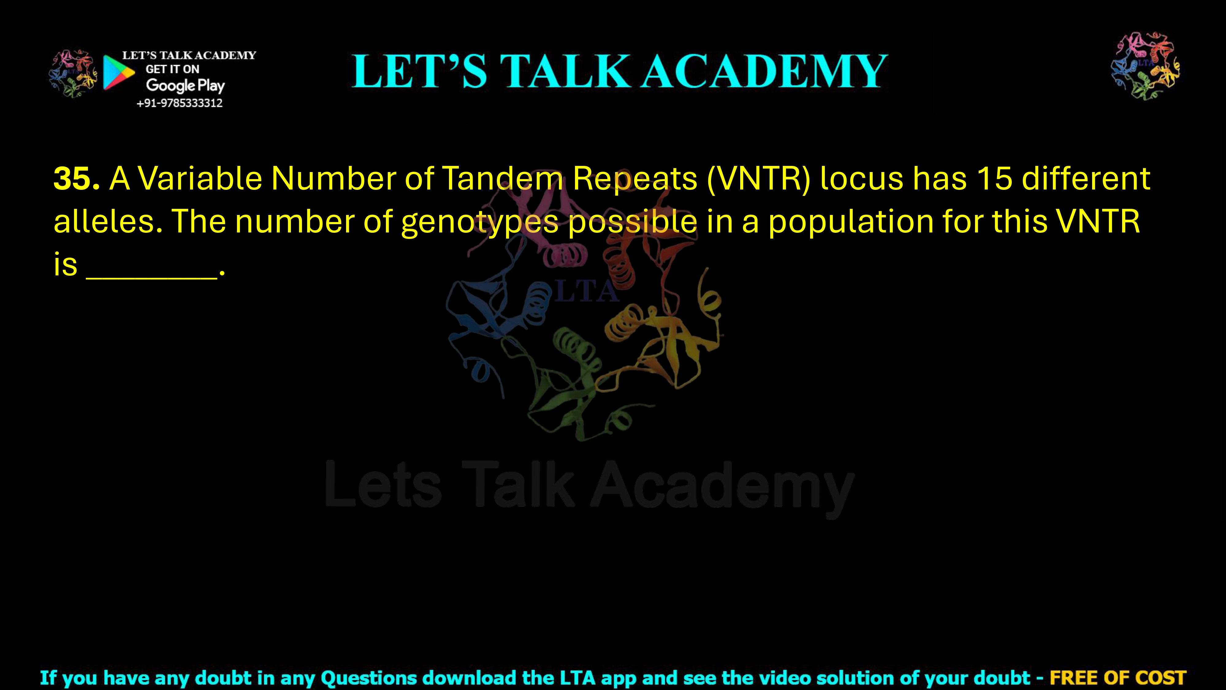 35. A Variable Number of Tandem Repeats (VNTR) locus has 15 different alleles. The number of genotypes possible in a population for this VNTR is ________.      