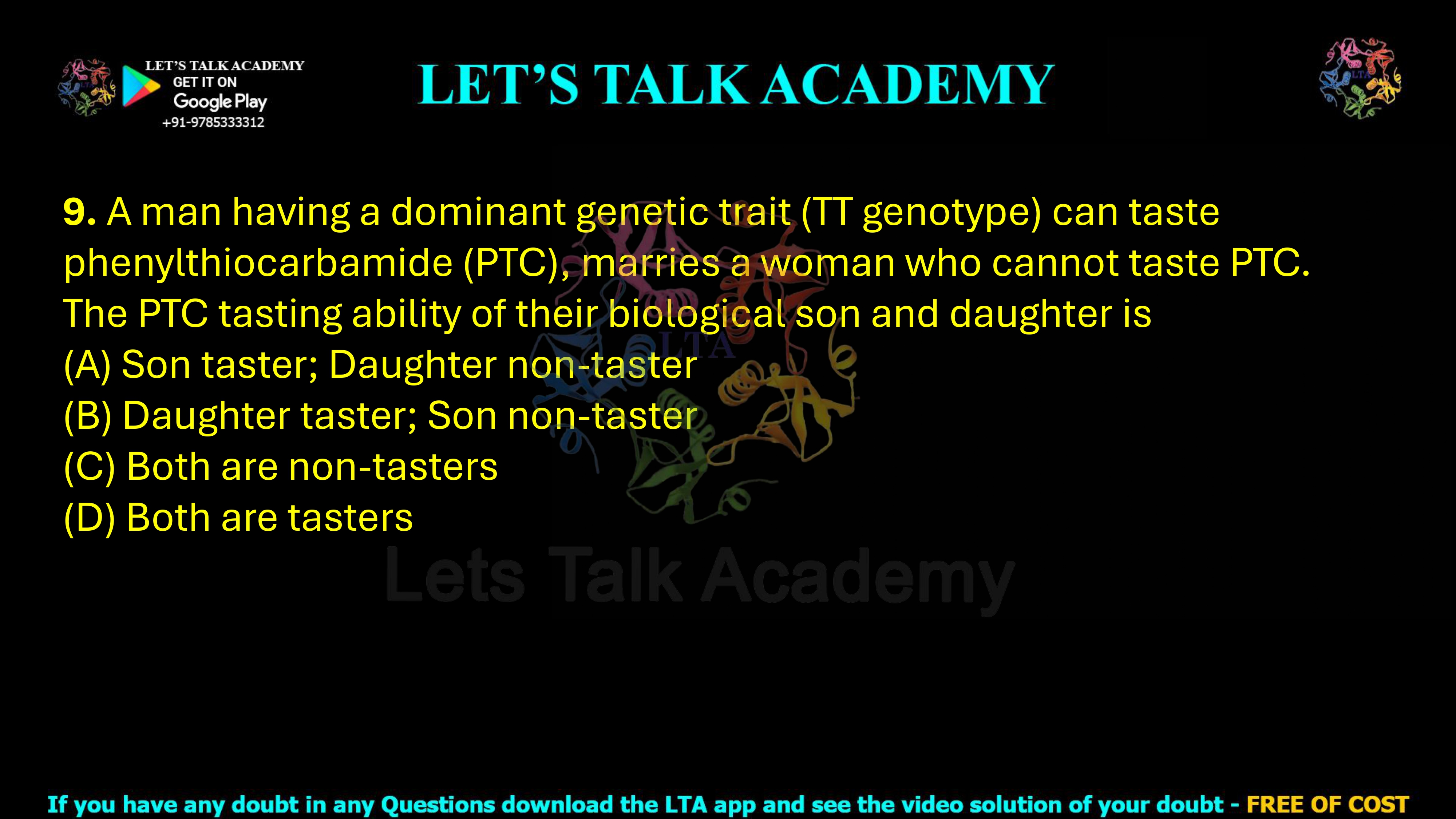 9. A man having a dominant genetic trait (TT genotype) can taste phenylthiocarbamide (PTC), marries a woman who cannot taste PTC. The PTC tasting ability of their biological son and daughter is (A) Son taster; Daughter non-taster (B) Daughter taster; Son non-taster (C) Both are non-tasters (D) Both are tasters