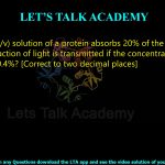 23. A 0.1% (w/v) solution of a protein absorbs 20% of the incident light. What fraction of light is transmitted if the concentration is increased to 0.4%? [Correct to two decimal places]              