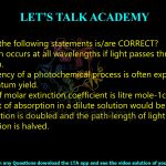 26. Which of the following statements is/are CORRECT?  (A) Absorption occurs at all wavelengths if light passes through a given solution.  (B) The efficiency of a photochemical process is often expressed in terms of quantum yield. (C) The unit of molar extinction coefficient is litre mole-1cm. (D) The extent of absorption in a dilute solution would be the same if the concentration is doubled and the path-length of light passing through solution is halved.
