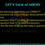 28. Which of the following statements are CORRECT?  (A) Fluorescence has a much longer decay period than that of phosphorescence (B) Radiative transition from T1 to S0 is phosphorescence (C) Radiative transition from S1 to S0 is fluorescence (D) Enhancing the life time of the excited state is quenching
