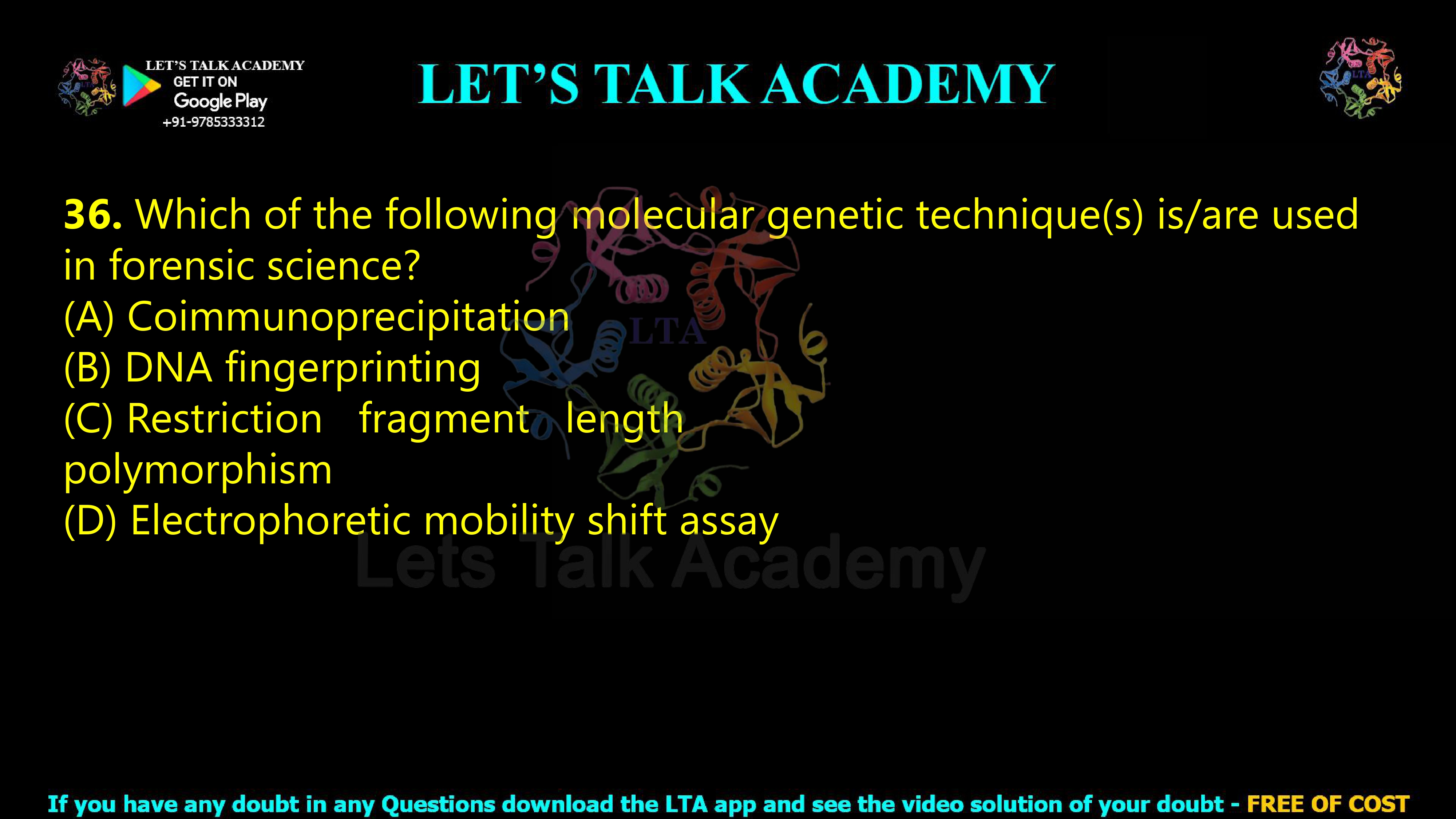 35. Which of the following molecular genetic technique(s) is/are used in forensic science?  (A) Coimmunoprecipitation (B) DNA fingerprinting (C) Restriction   fragment   length polymorphism (D) Electrophoretic mobility shift assay