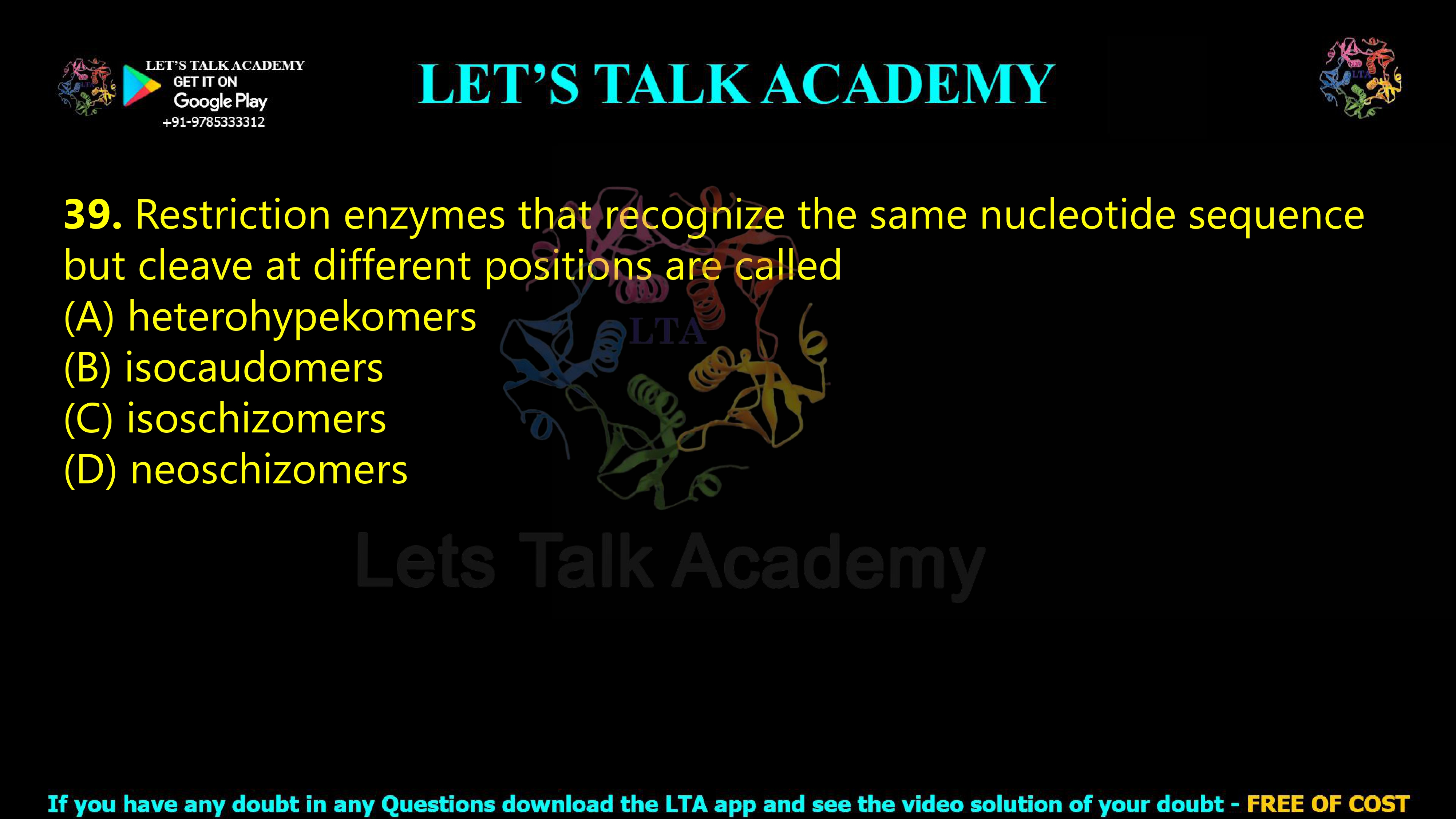 38. Restriction enzymes that recognize the same nucleotide sequence but cleave at different positions are called  (A) heterohypekomers (B) isocaudomers (C) isoschizomers (D) neoschizomers
