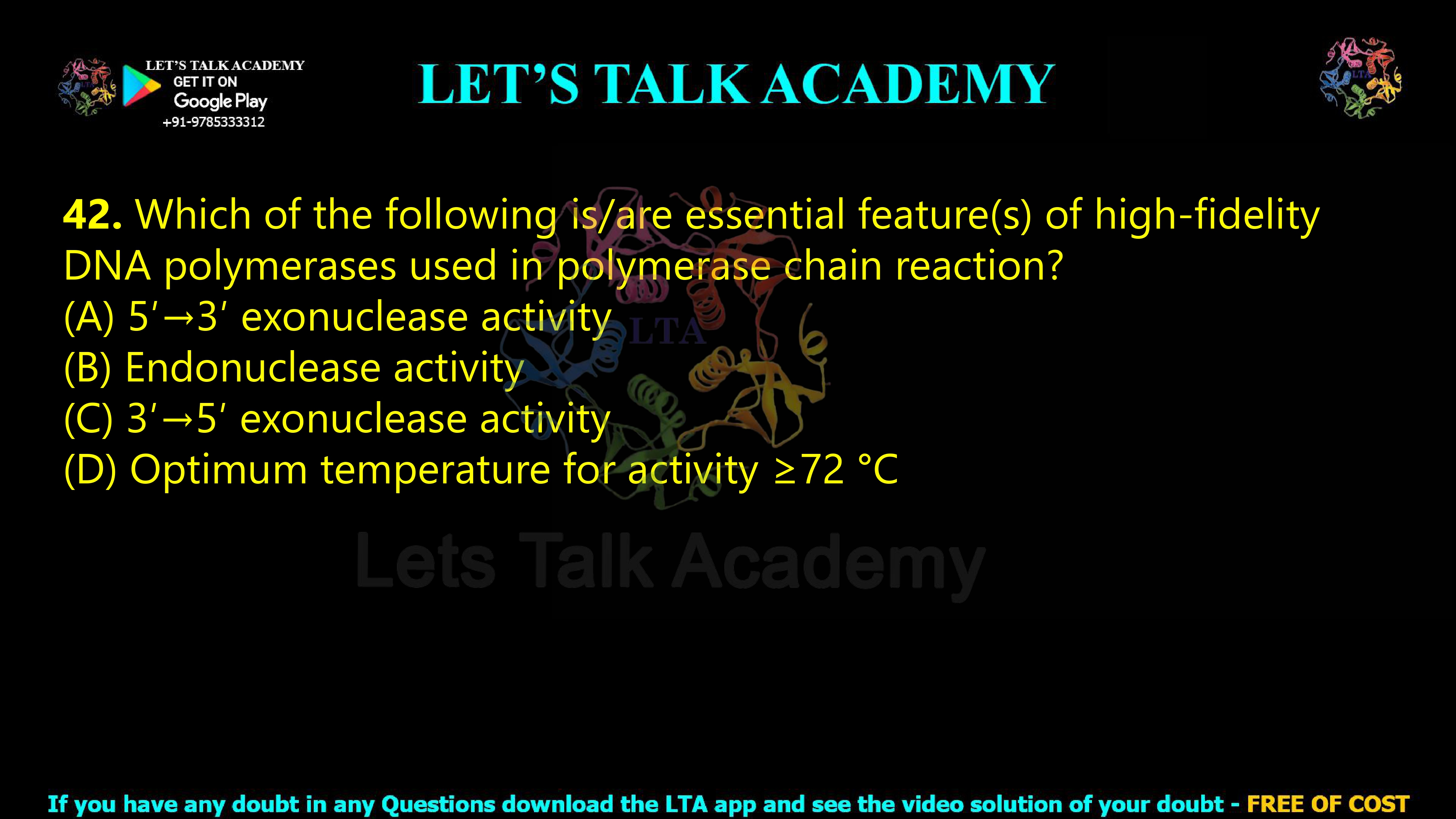 41. Which of the following is/are essential feature(s) of high-fidelity DNA polymerases used in polymerase chain reaction?  (A) 5′→3′ exonuclease activity (B) Endonuclease activity (C) 3′→5′ exonuclease activity (D) Optimum temperature for activity ≥72 °C
