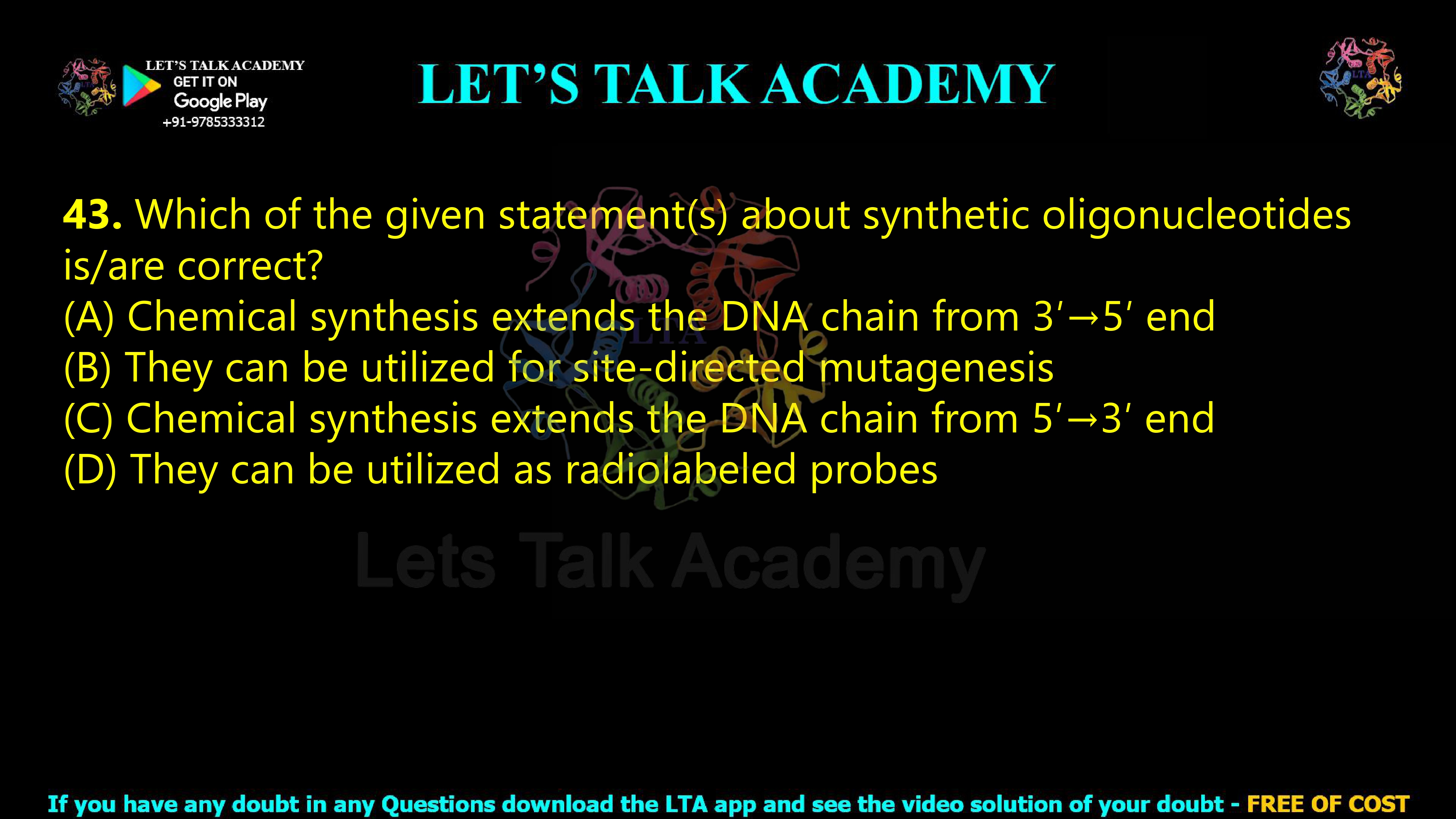 42. Which of the given statement(s) about synthetic oligonucleotides is/are correct?  (A) Chemical synthesis extends the DNA chain from 3′→5′ end (B) They can be utilized for site-directed mutagenesis (C) Chemical synthesis extends the DNA chain from 5′→3′ end (D) They can be utilized as radiolabeled probes