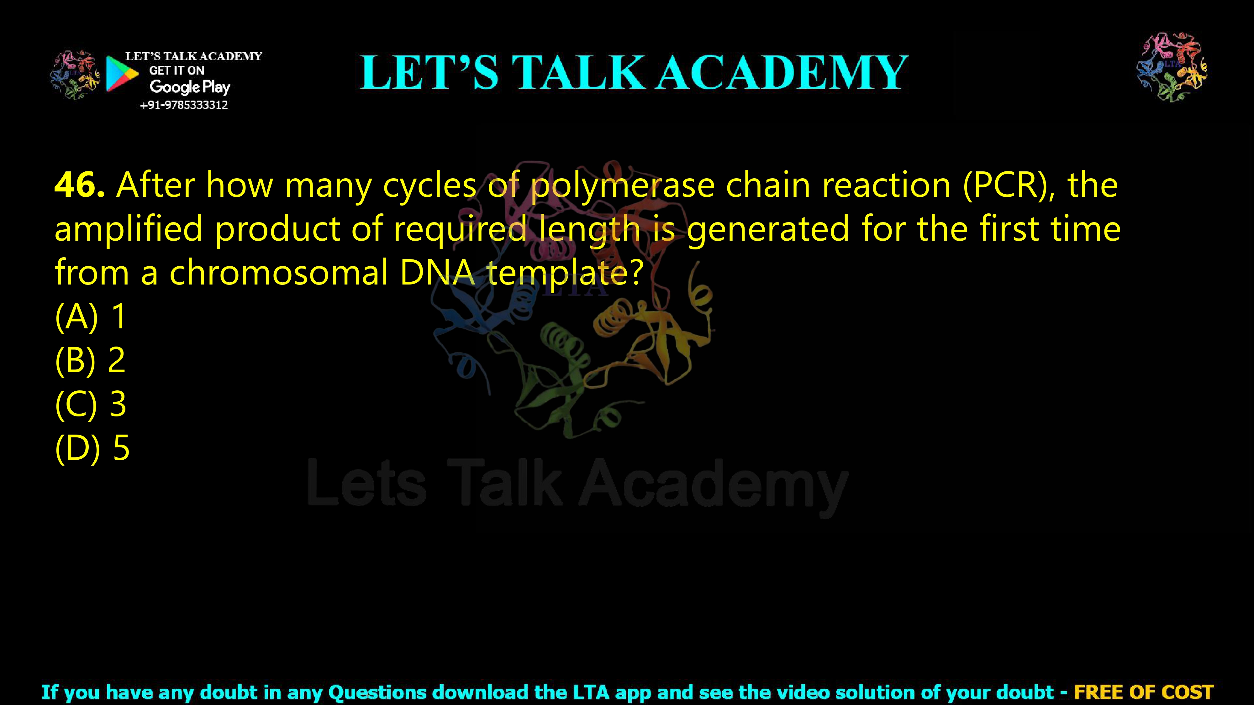 45. After how many cycles of polymerase chain reaction (PCR), the amplified product of required length is generated for the first time from a chromosomal DNA template?     (A) 1  (B) 2  (C) 3  (D) 5