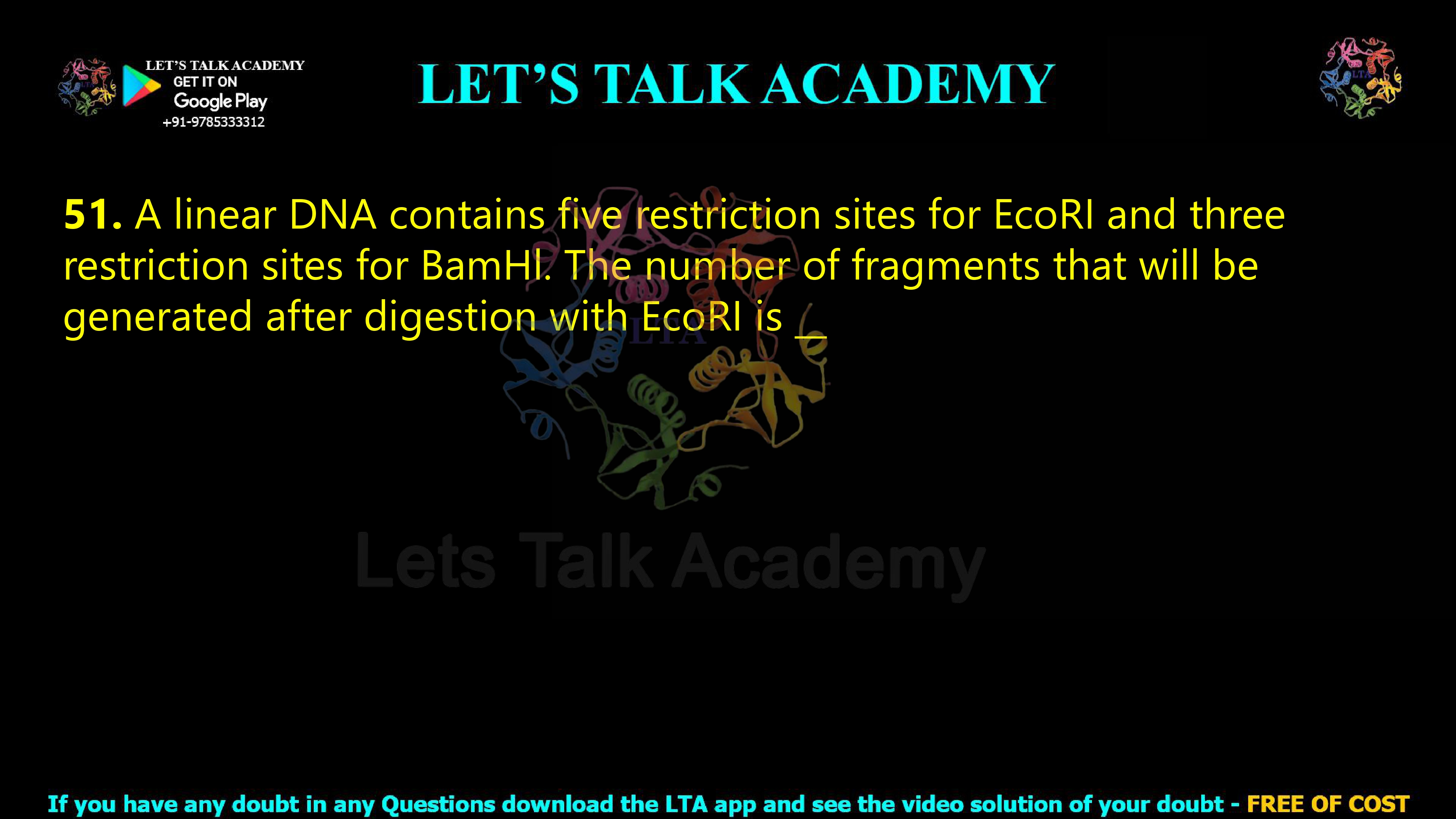 50. A linear DNA contains five restriction sites for EcoRI and three restriction sites for BamHl. The number of fragments that will be generated after digestion with EcoRI is                                    