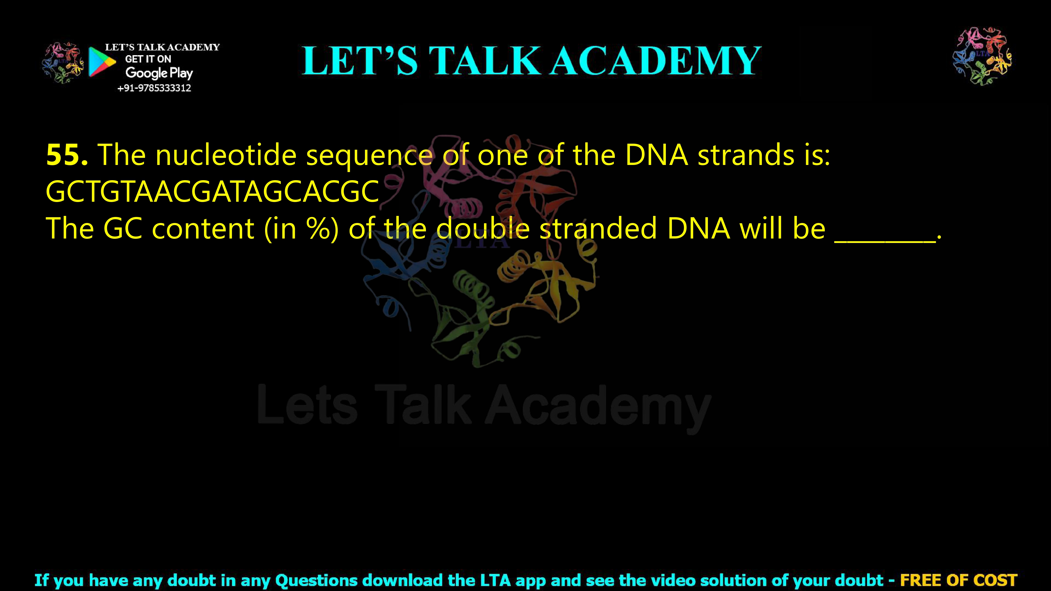 54. The nucleotide sequence of one of the DNA strands is: GCTGTAACGATAGCACGC The GC content (in %) of the double stranded DNA will be ________.                                            