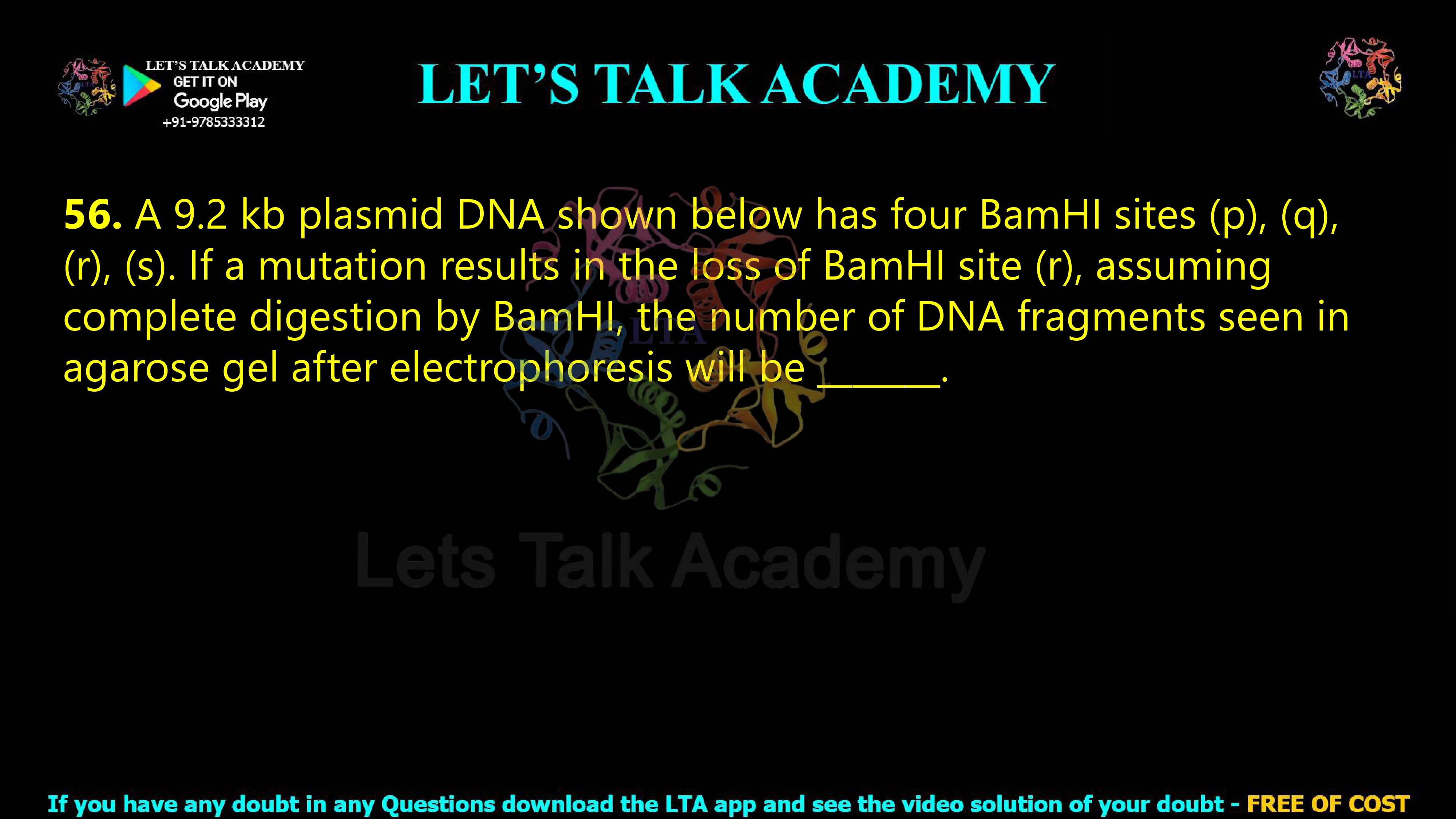 55. A 9.2 kb plasmid DNA shown below has four BamHI sites (p), (q), (r), (s). If a mutation results in the loss of BamHI site (r), assuming complete digestion by BamHI, the number of DNA fragments seen in agarose gel after electrophoresis will be _______.        