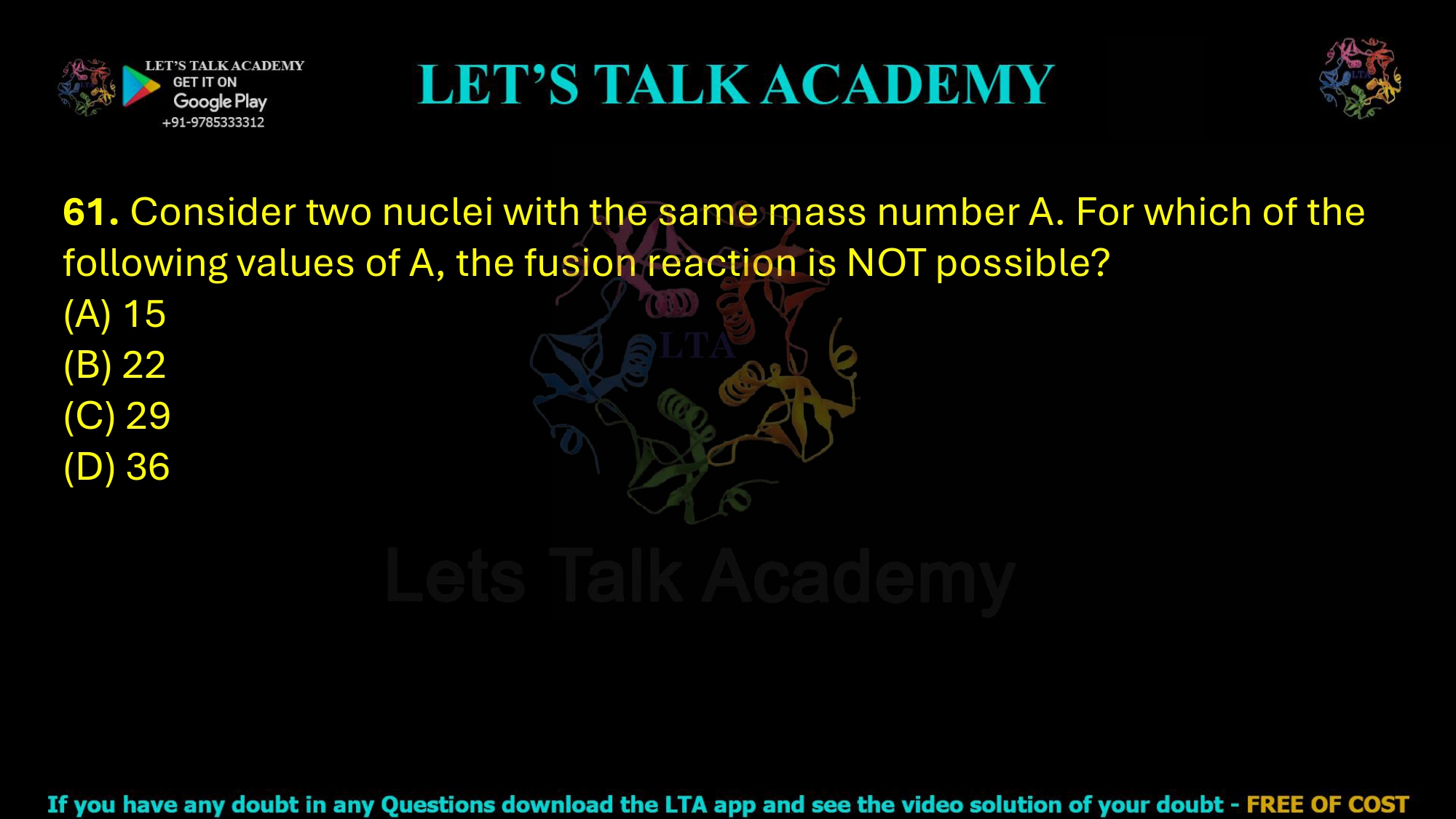 61. Consider two nuclei with the same mass number A. For which of the following values of A, the fusion reaction is NOT possible?  (A) 15   (B) 22   (C) 29   (D) 36