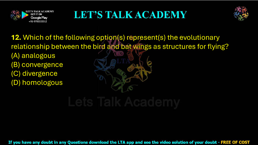 12. Which of the following option(s) represent(s) the evolutionary relationship between the bird and bat wings as structures for flying?  (A) analogous (B) convergence (C) divergence (D) homologous