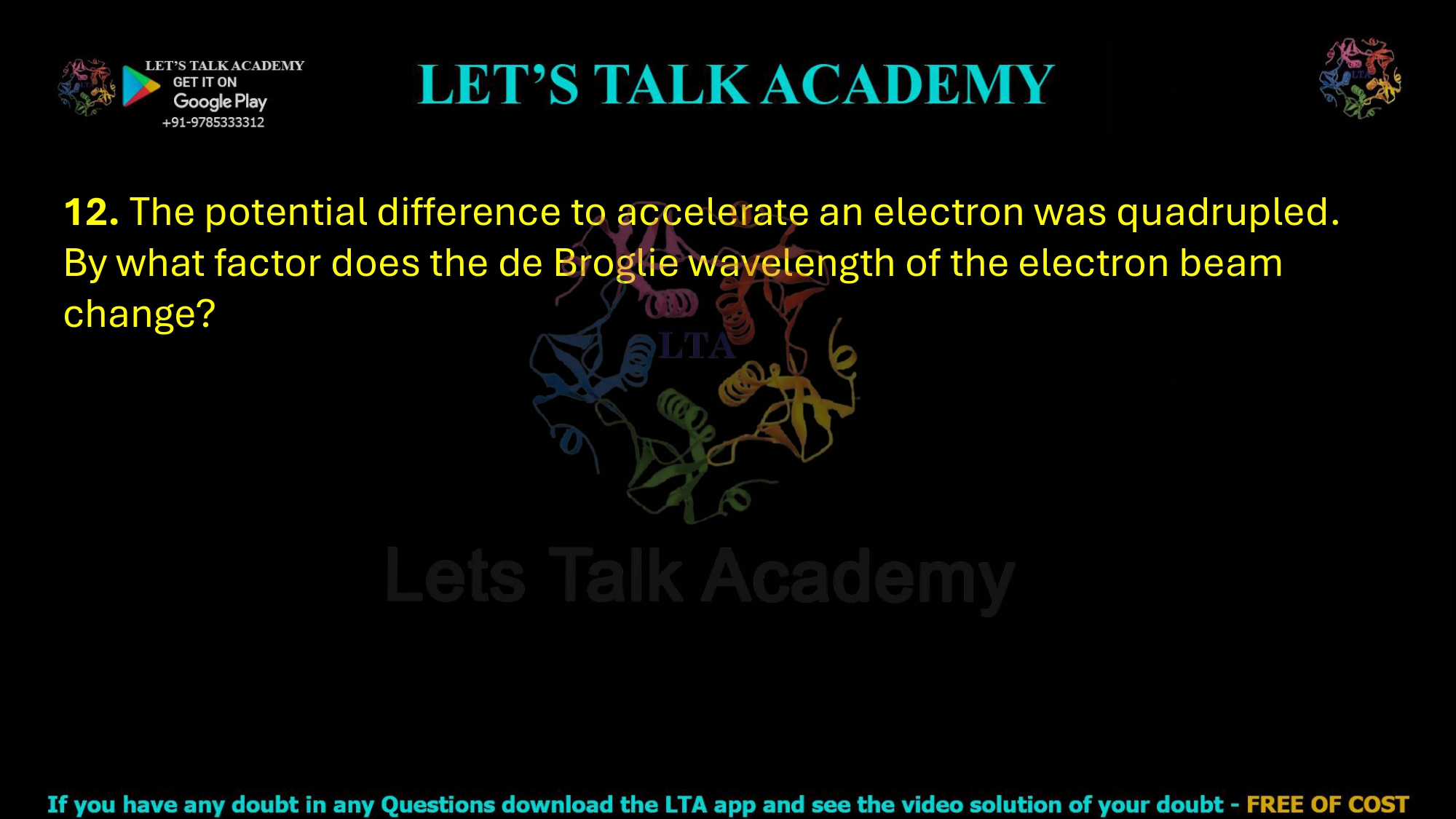 12. The potential difference to accelerate an electron was quadrupled. By what factor does the de Broglie wavelength of the electron beam change?