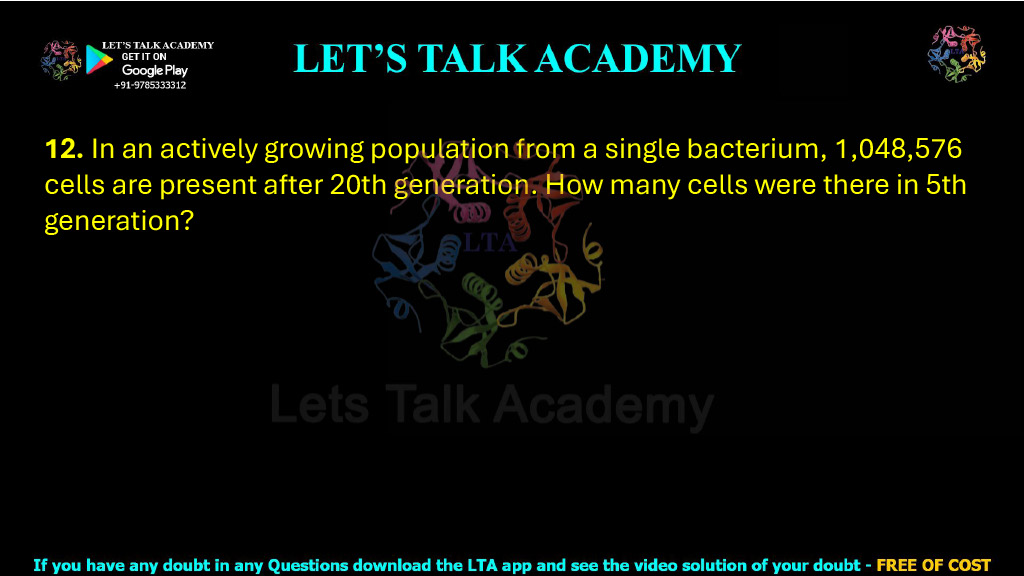 12. In an actively growing population from a single bacterium, 1,048,576 cells are present after 20th generation. How many cells were there in 5th generation?
