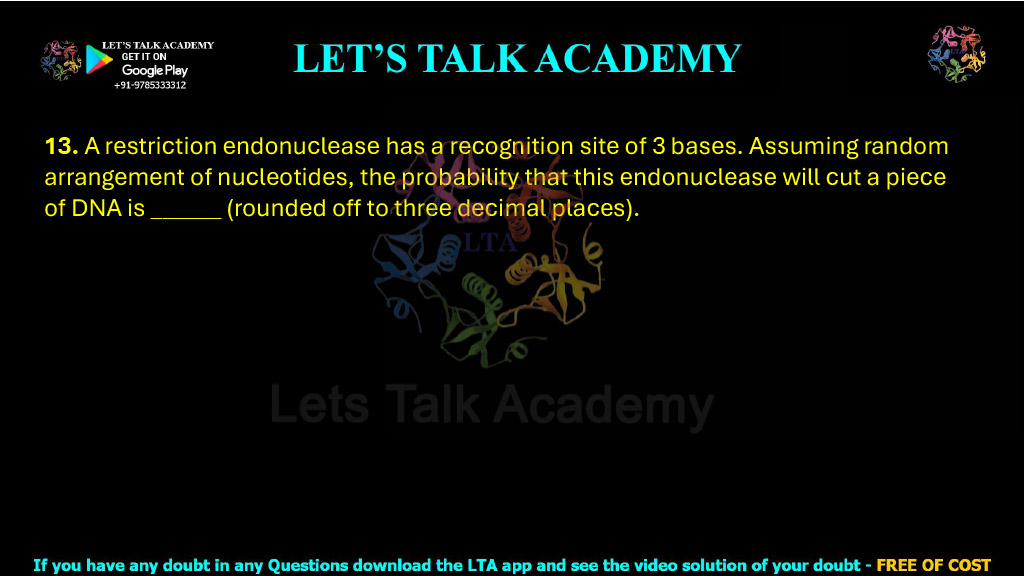 13. A restriction endonuclease has a recognition site of 3 bases. Assuming random arrangement of nucleotides, the probability that this endonuclease will cut a piece of DNA is ______ (rounded off to three decimal places).