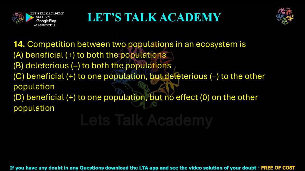 14. Competition between two populations in an ecosystem is  (A) beneficial (+) to both the populations (B) deleterious (–) to both the populations (C) beneficial (+) to one population, but deleterious (–) to the other population (D) beneficial (+) to one population, but no effect (0) on the other population