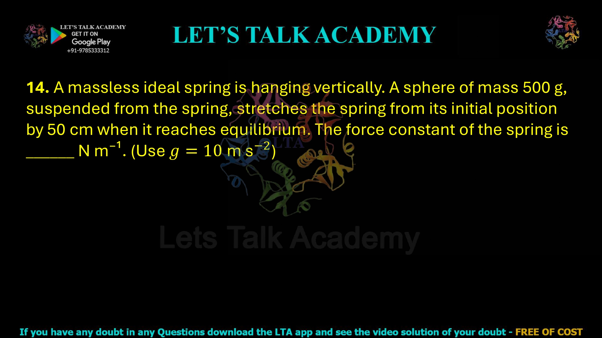 14. A massless ideal spring is hanging vertically. A sphere of mass 500 g, suspended from the spring, stretches the spring from its initial position by 50 cm when it reaches equilibrium. The force constant of the spring is ______ N m⁻¹. (Use )