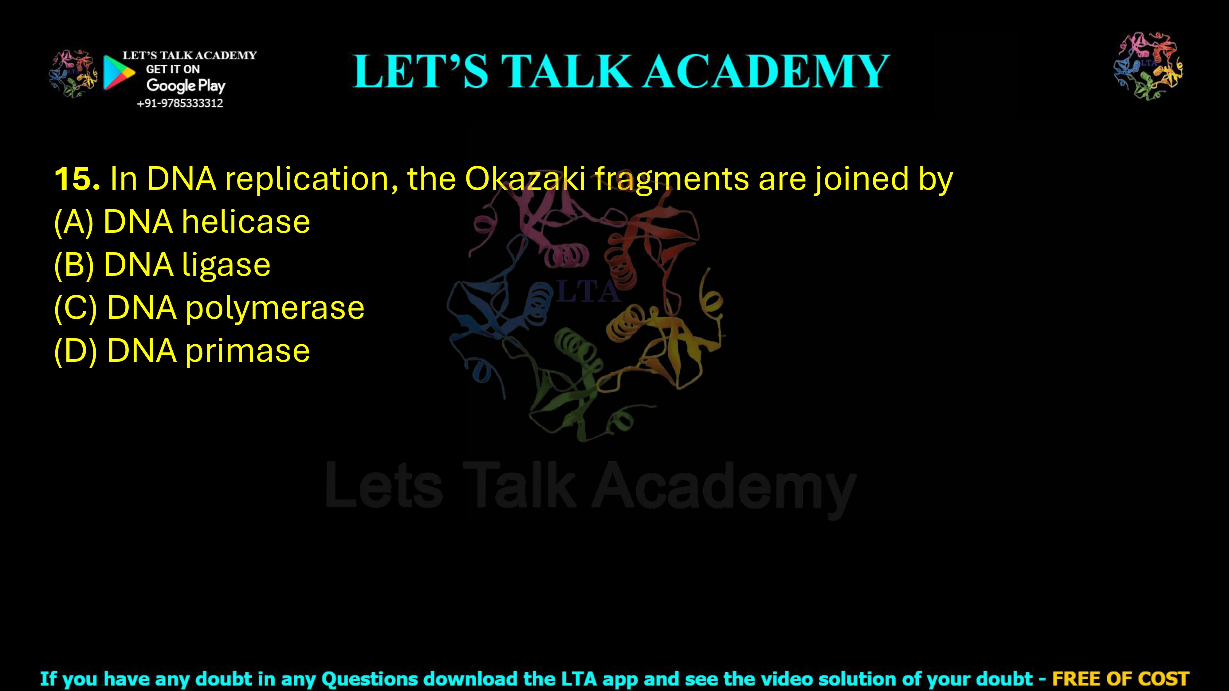15. In DNA replication, the Okazaki fragments are joined by  (A) DNA helicase (B) DNA ligase (C) DNA polymerase (D) DNA primase